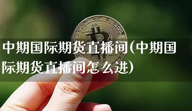 中期国际期货直播间(中期国际期货直播间怎么进)_https://www.dcjwmf.com_大商所_第1张