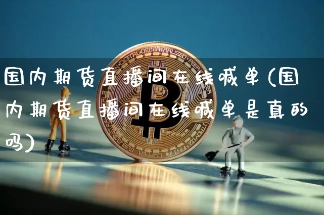 国内期货直播间在线喊单(国内期货直播间在线喊单是真的吗)_https://www.dcjwmf.com_中金所_第1张