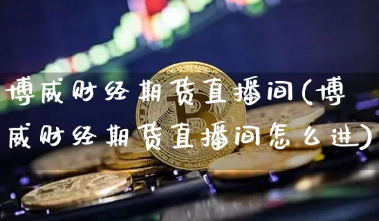 博威财经期货直播间(博威财经期货直播间怎么进)_https://www.dcjwmf.com_大商所_第1张