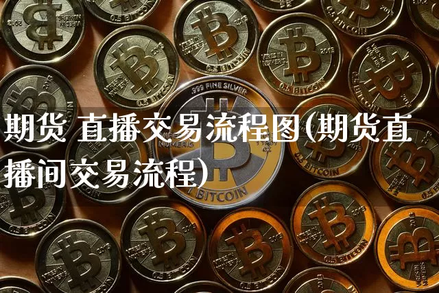 期货 直播交易流程图(期货直播间交易流程)_https://www.dcjwmf.com_上期所_第1张