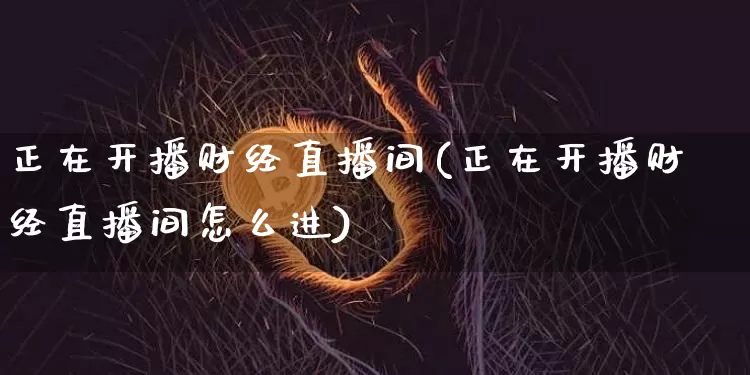 正在开播财经直播间(正在开播财经直播间怎么进)_https://www.dcjwmf.com_上期所_第1张