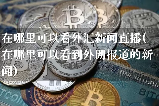 在哪里可以看外汇新闻直播(在哪里可以看到外网报道的新闻)_https://www.dcjwmf.com_上期所_第1张