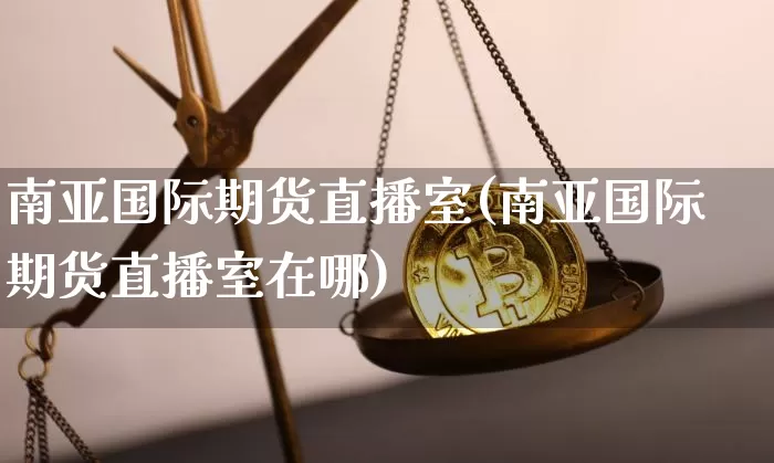 南亚国际期货直播室(南亚国际期货直播室在哪)_https://www.dcjwmf.com_郑商所_第1张