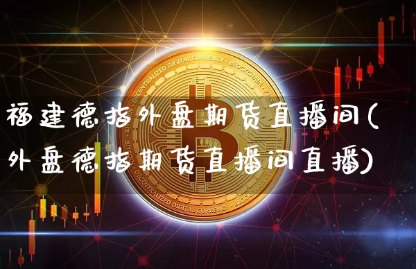 福建德指外盘期货直播间(外盘德指期货直播间直播)_https://www.dcjwmf.com_上期能源_第1张