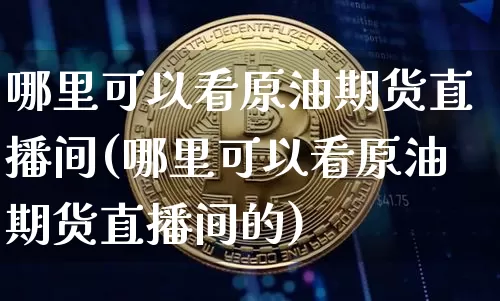 哪里可以看原油期货直播间(哪里可以看原油期货直播间的)_https://www.dcjwmf.com_广期所_第1张