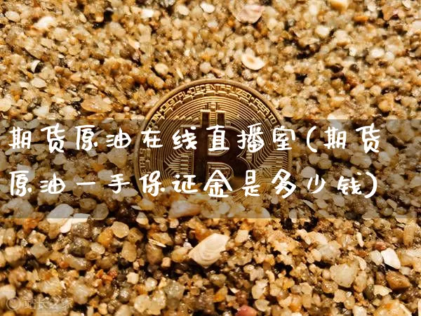 期货原油在线直播室(期货原油一手保证金是多少钱)_https://www.dcjwmf.com_大商所_第1张