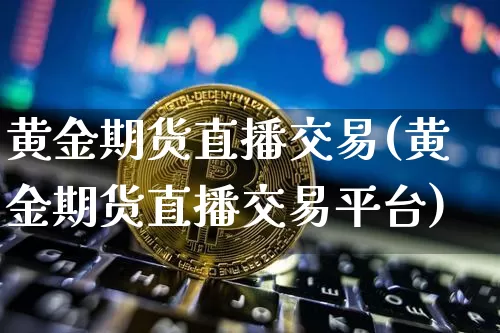 黄金期货直播交易(黄金期货直播交易平台)_https://www.dcjwmf.com_上期所_第1张