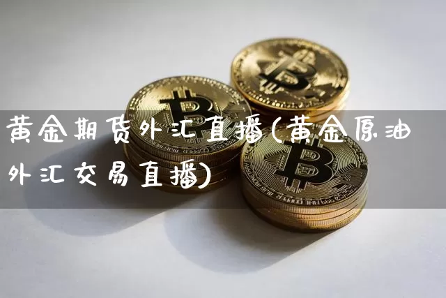 黄金期货外汇直播(黄金原油外汇交易直播)_https://www.dcjwmf.com_郑商所_第1张