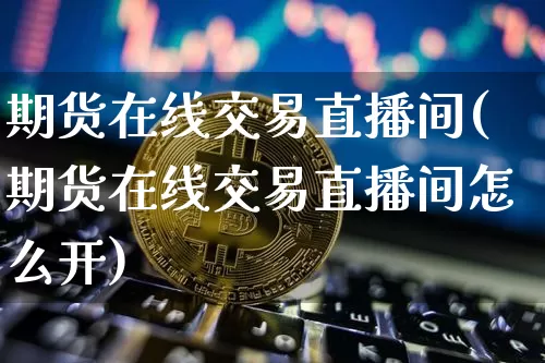 期货在线交易直播间(期货在线交易直播间怎么开)_https://www.dcjwmf.com_中金所_第1张