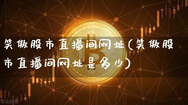 笑傲股市直播间网址(笑傲股市直播间网址是多少)_https://www.dcjwmf.com_郑商所_第1张