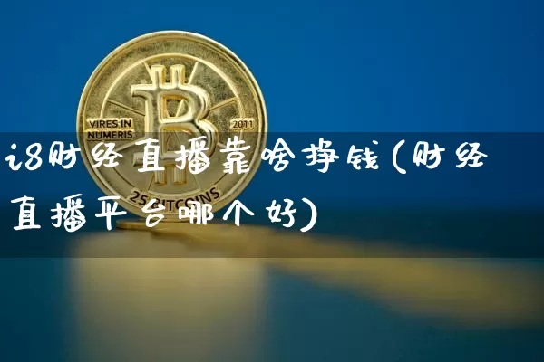 i8财经直播靠啥挣钱(财经直播平台哪个好)_https://www.dcjwmf.com_广期所_第1张