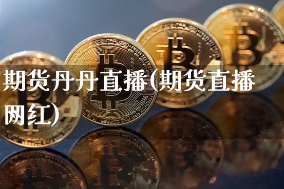 期货丹丹直播(期货直播网红)_https://www.dcjwmf.com_上期能源_第1张