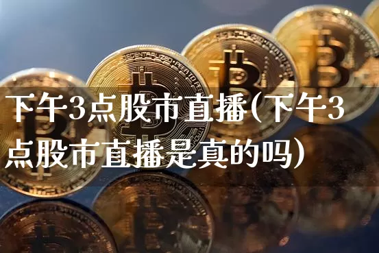 下午3点股市直播(下午3点股市直播是真的吗)_https://www.dcjwmf.com_上期所_第1张