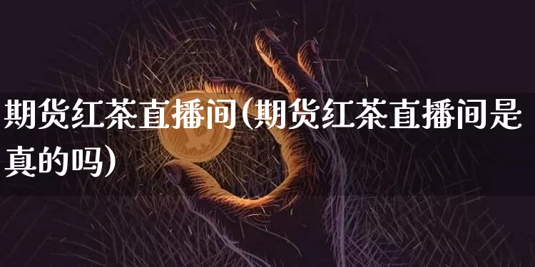 期货红茶直播间(期货红茶直播间是真的吗)_https://www.dcjwmf.com_中金所_第1张