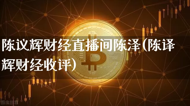 陈议辉财经直播间陈泽(陈译辉财经收评)_https://www.dcjwmf.com_大商所_第1张