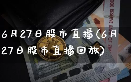 6月27日股市直播(6月27日股市直播回放)_https://www.dcjwmf.com_郑商所_第1张
