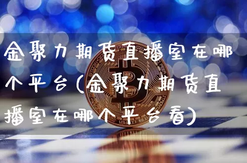 金聚力期货直播室在哪个平台(金聚力期货直播室在哪个平台看)_https://www.dcjwmf.com_中金所_第1张