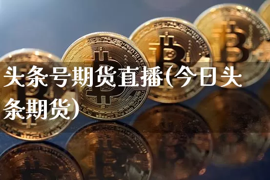 头条号期货直播(今日头条期货)_https://www.dcjwmf.com_大商所_第1张