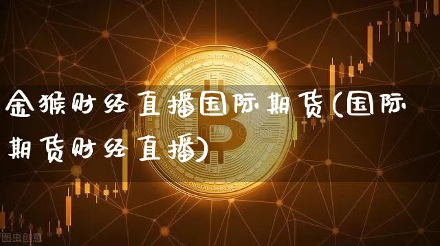 金猴财经直播国际期货(国际期货财经直播)_https://www.dcjwmf.com_上期能源_第1张