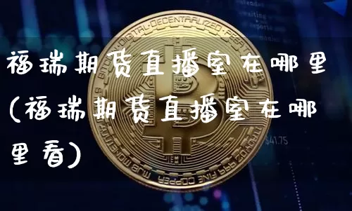 福瑞期货直播室在哪里(福瑞期货直播室在哪里看)_https://www.dcjwmf.com_广期所_第1张