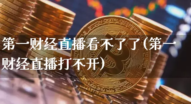 第一财经直播看不了了(第一财经直播打不开)_https://www.dcjwmf.com_广期所_第1张