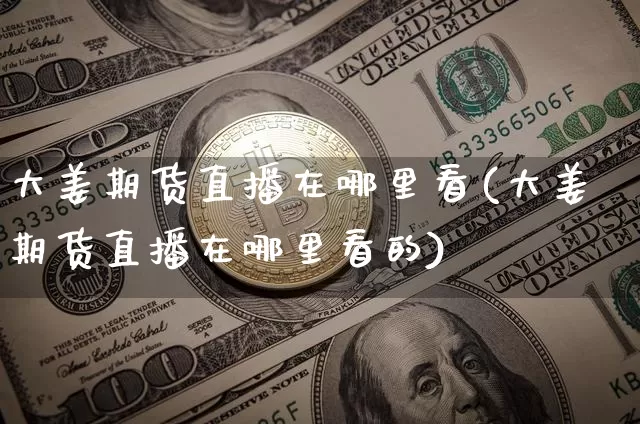 大姜期货直播在哪里看(大姜期货直播在哪里看的)_https://www.dcjwmf.com_广期所_第1张