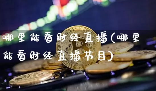 哪里能看财经直播(哪里能看财经直播节目)_https://www.dcjwmf.com_大商所_第1张
