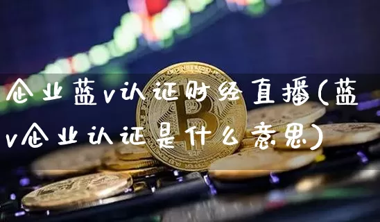 企业蓝v认证财经直播(蓝v企业认证是什么意思)_https://www.dcjwmf.com_上期所_第1张