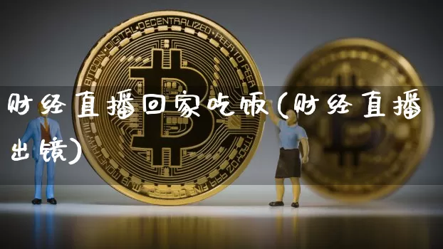 财经直播回家吃饭(财经直播出镜)_https://www.dcjwmf.com_上期所_第1张