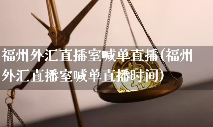 福州外汇直播室喊单直播(福州外汇直播室喊单直播时间)_https://www.dcjwmf.com_广期所_第1张
