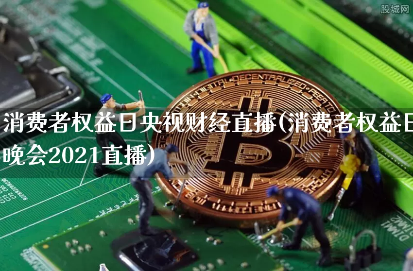 消费者权益日央视财经直播(消费者权益日晚会2021直播)_https://www.dcjwmf.com_上期能源_第1张