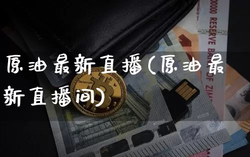 原油最新直播(原油最新直播间)_https://www.dcjwmf.com_大商所_第1张