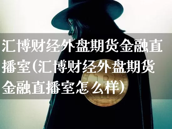 汇博财经外盘期货金融直播室(汇博财经外盘期货金融直播室怎么样)_https://www.dcjwmf.com_大商所_第1张