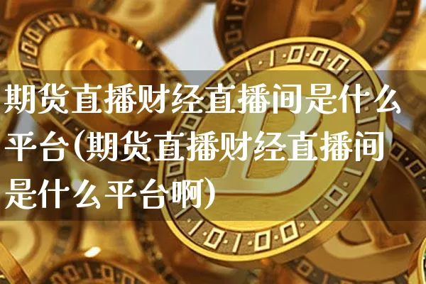 期货直播财经直播间是什么平台(期货直播财经直播间是什么平台啊)_https://www.dcjwmf.com_上期能源_第1张