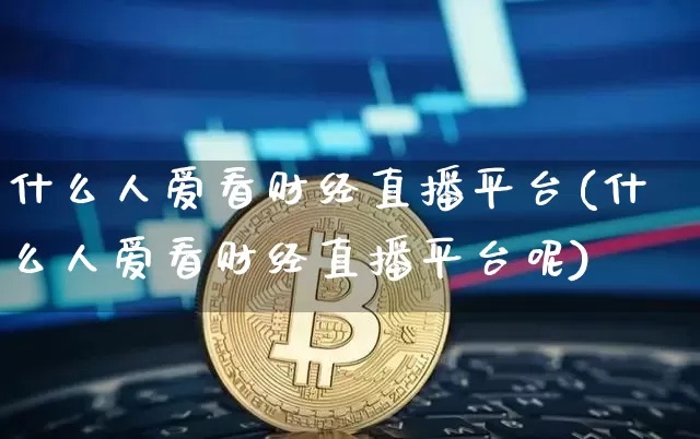 什么人爱看财经直播平台(什么人爱看财经直播平台呢)_https://www.dcjwmf.com_上期所_第1张