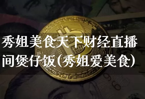 秀姐美食天下财经直播间煲仔饭(秀姐爱美食)_https://www.dcjwmf.com_郑商所_第1张
