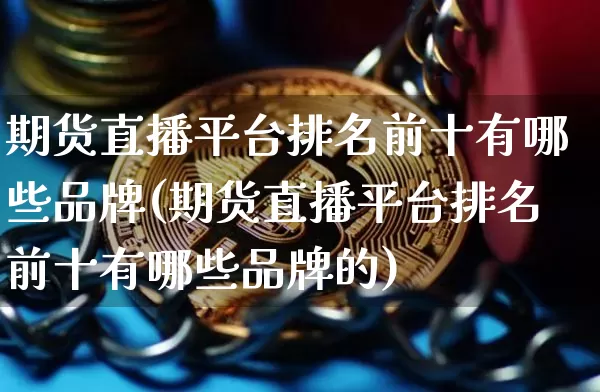 期货直播平台排名前十有哪些品牌(期货直播平台排名前十有哪些品牌的)_https://www.dcjwmf.com_中金所_第1张