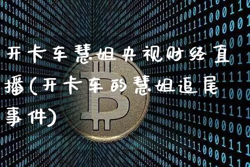 开卡车慧姐央视财经直播(开卡车的慧姐追尾事件)_https://www.dcjwmf.com_上期能源_第1张