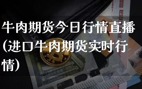 牛肉期货今日行情直播(进口牛肉期货实时行情)_https://www.dcjwmf.com_广期所_第1张