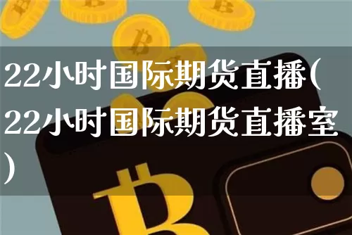 22小时国际期货直播(22小时国际期货直播室)_https://www.dcjwmf.com_上期能源_第1张