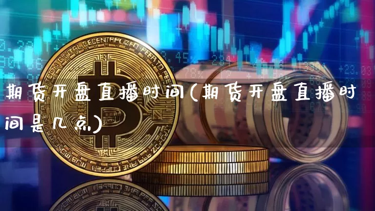期货开盘直播时间(期货开盘直播时间是几点)_https://www.dcjwmf.com_郑商所_第1张