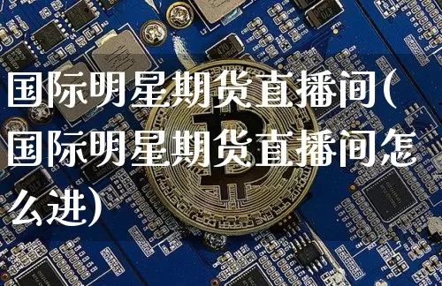 国际明星期货直播间(国际明星期货直播间怎么进)_https://www.dcjwmf.com_大商所_第1张