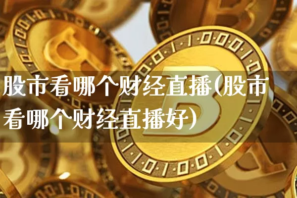 股市看哪个财经直播(股市看哪个财经直播好)_https://www.dcjwmf.com_上期所_第1张