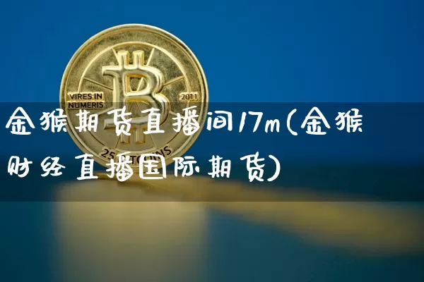 金猴期货直播间17m(金猴财经直播国际期货)_https://www.dcjwmf.com_上期能源_第1张