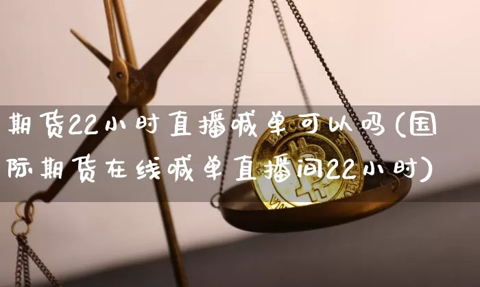 期货22小时直播喊单可以吗(国际期货在线喊单直播间22小时)_https://www.dcjwmf.com_上期能源_第1张