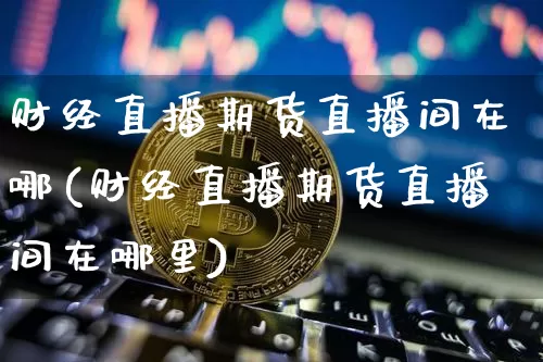 财经直播期货直播间在哪(财经直播期货直播间在哪里)_https://www.dcjwmf.com_上期能源_第1张