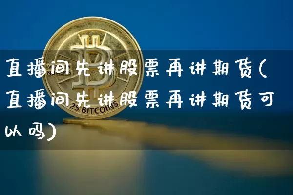 直播间先讲股票再讲期货(直播间先讲股票再讲期货可以吗)_https://www.dcjwmf.com_广期所_第1张