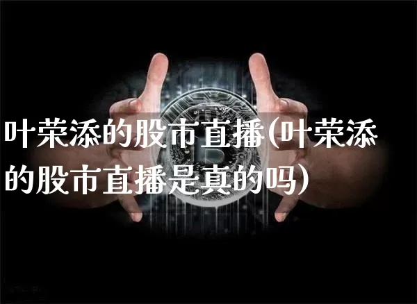 叶荣添的股市直播(叶荣添的股市直播是真的吗)_https://www.dcjwmf.com_大商所_第1张