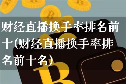 财经直播换手率排名前十(财经直播换手率排名前十名)_https://www.dcjwmf.com_大商所_第1张
