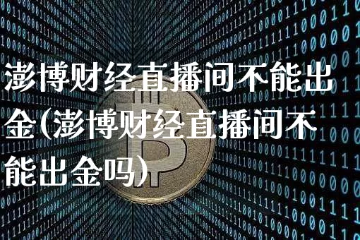 澎博财经直播间不能出金(澎博财经直播间不能出金吗)_https://www.dcjwmf.com_中金所_第1张